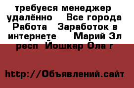 требуеся менеджер (удалённо) - Все города Работа » Заработок в интернете   . Марий Эл респ.,Йошкар-Ола г.